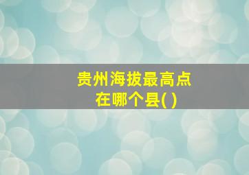 贵州海拔最高点在哪个县( )